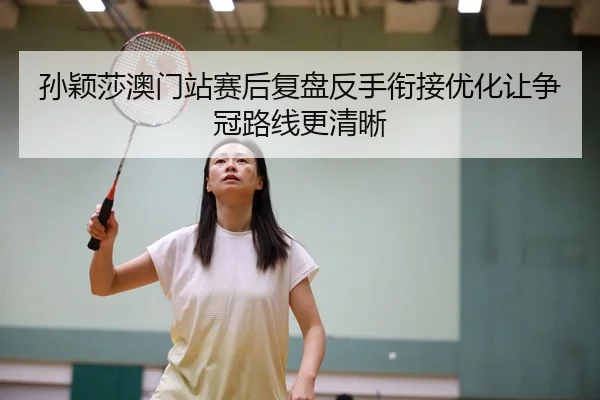 孙颖莎澳门站赛后复盘反手衔接优化让争冠路线更清晰