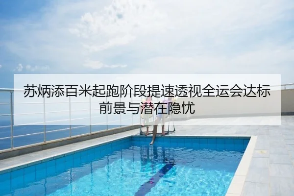 苏炳添百米起跑阶段提速透视全运会达标前景与潜在隐忧