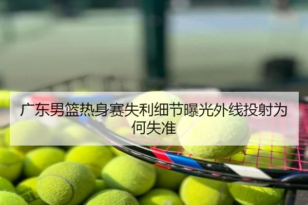 广东男篮热身赛失利细节曝光外线投射为何失准