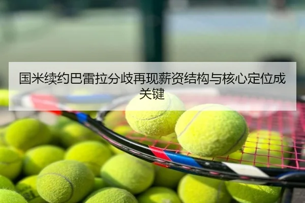 国米续约巴雷拉分歧再现薪资结构与核心定位成关键
