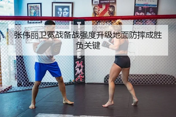 张伟丽卫冕战备战强度升级地面防摔成胜负关键