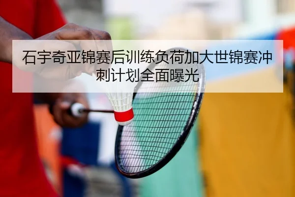石宇奇亚锦赛后训练负荷加大世锦赛冲刺计划全面曝光