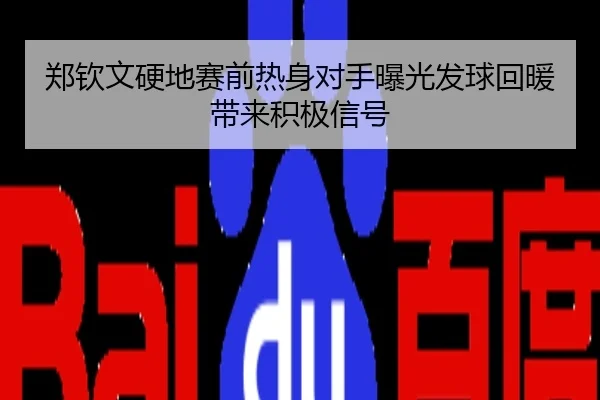 郑钦文硬地赛前热身对手曝光发球回暖带来积极信号
