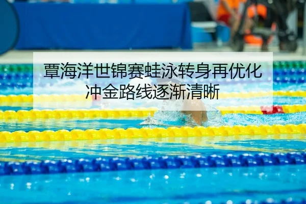 覃海洋世锦赛蛙泳转身再优化 冲金路线逐渐清晰